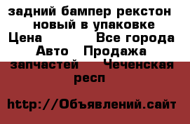 задний бампер рекстон 3   новый в упаковке › Цена ­ 8 000 - Все города Авто » Продажа запчастей   . Чеченская респ.